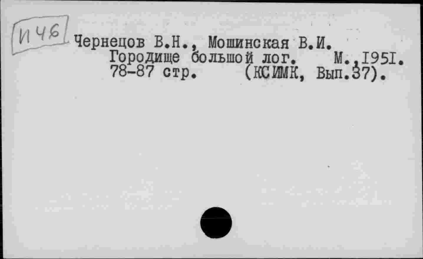 ﻿Чернецов В.Н., Мошинская В.И.
Городище большой лог. M..I95I.
78-87 стр. (КСМ, Выл.37).